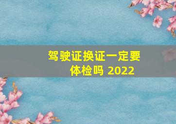 驾驶证换证一定要体检吗 2022